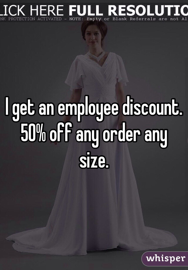 I get an employee discount. 50% off any order any size. 