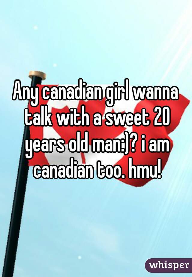Any canadian girl wanna talk with a sweet 20 years old man:)? i am canadian too. hmu!
