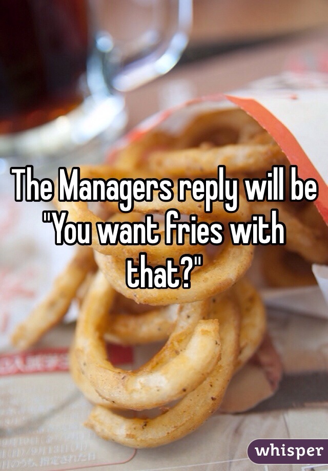 The Managers reply will be "You want fries with that?"
