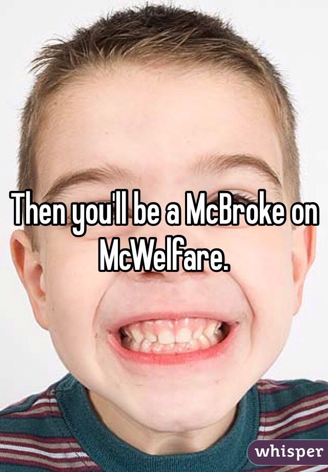Then you'll be a McBroke on McWelfare.