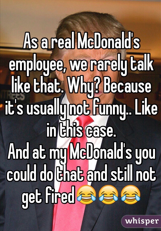 As a real McDonald's employee, we rarely talk like that. Why? Because it's usually not funny.. Like in this case.
And at my McDonald's you could do that and still not get fired😂😂😂