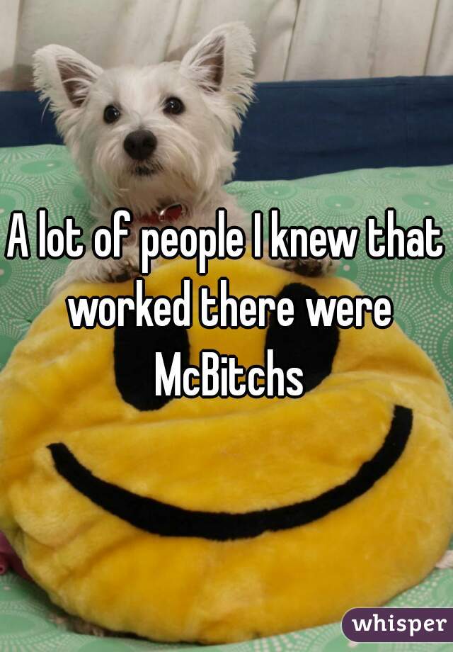 A lot of people I knew that worked there were McBitchs
