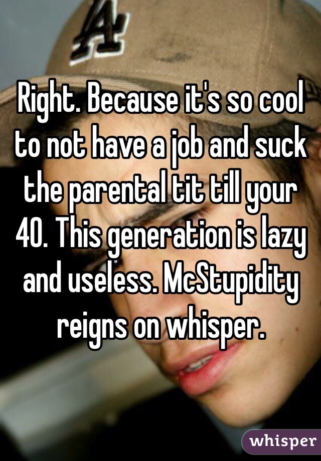 Right. Because it's so cool to not have a job and suck the parental tit till your 40. This generation is lazy and useless. McStupidity reigns on whisper. 