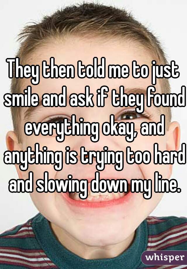 They then told me to just smile and ask if they found everything okay, and anything is trying too hard and slowing down my line.