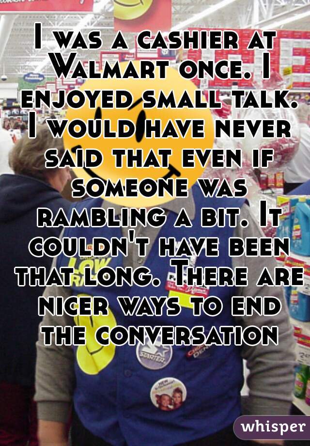 I was a cashier at Walmart once. I enjoyed small talk. I would have never said that even if someone was rambling a bit. It couldn't have been that long. There are nicer ways to end the conversation