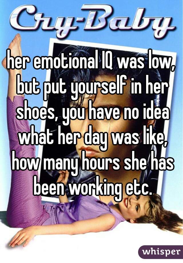 her emotional IQ was low, but put yourself in her shoes, you have no idea what her day was like, how many hours she has been working etc.