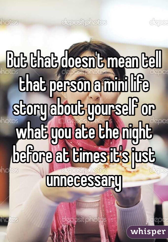 But that doesn't mean tell that person a mini life story about yourself or what you ate the night before at times it's just unnecessary 