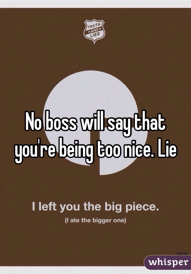 No boss will say that you're being too nice. Lie