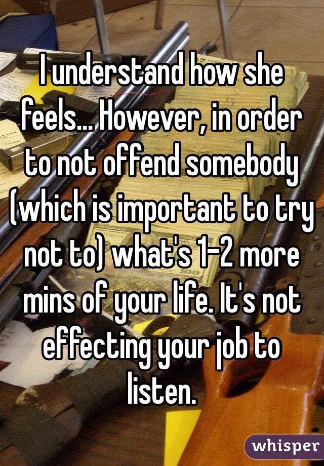 I understand how she feels... However, in order to not offend somebody (which is important to try not to) what's 1-2 more mins of your life. It's not effecting your job to listen.  