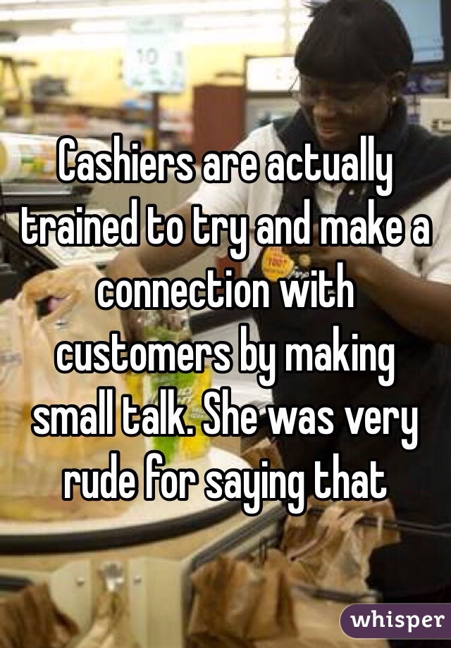 Cashiers are actually trained to try and make a connection with customers by making small talk. She was very rude for saying that 