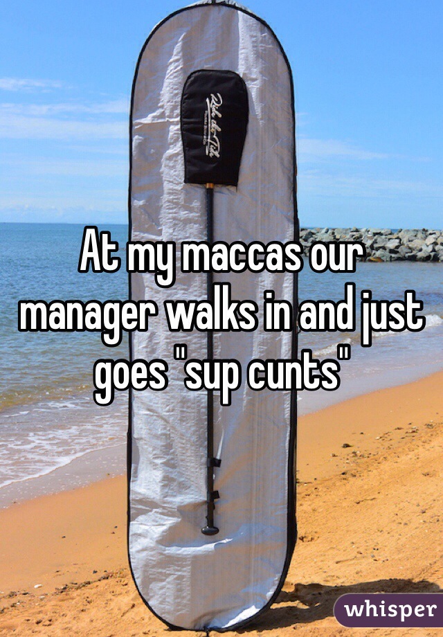 At my maccas our manager walks in and just goes "sup cunts"