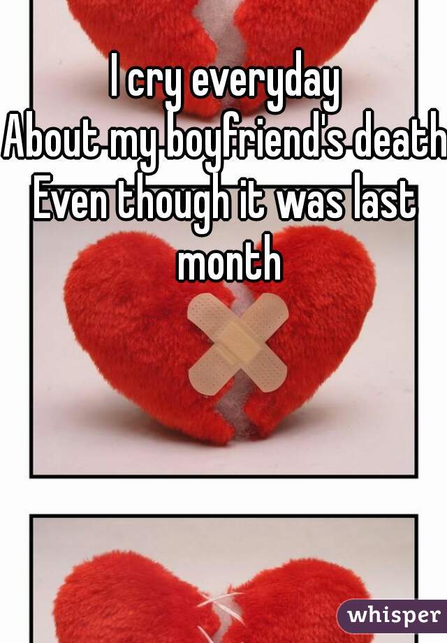 I cry everyday
About my boyfriend's death
Even though it was last month
