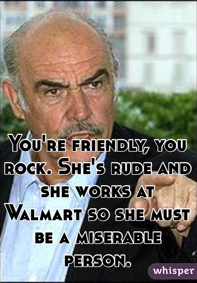 You're friendly, you rock. She's rude and she works at Walmart so she must be a miserable person. 