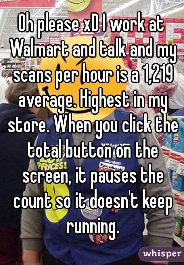 Oh please xD I work at Walmart and talk and my scans per hour is a 1,219 average. Highest in my store. When you click the total button on the screen, it pauses the count so it doesn't keep running.