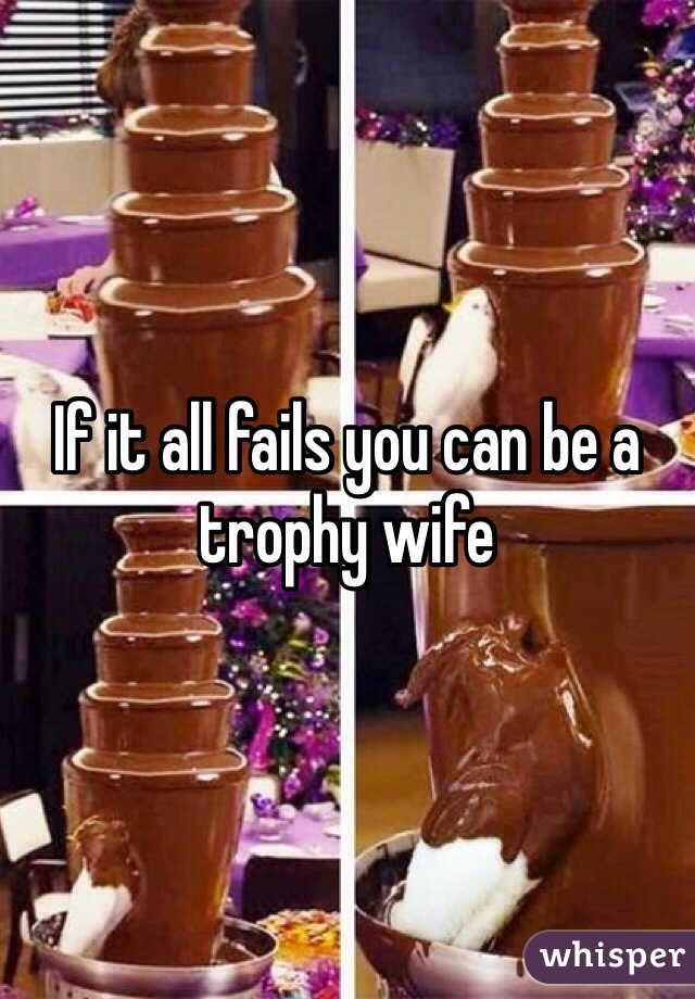If it all fails you can be a trophy wife 