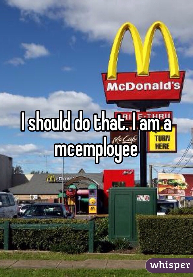 I should do that. I am a mcemployee