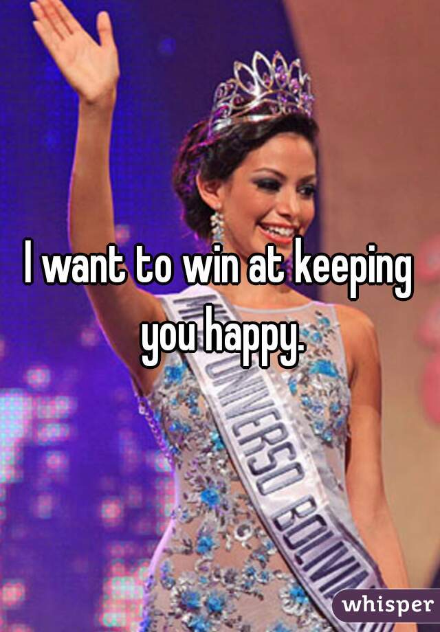 I want to win at keeping you happy.