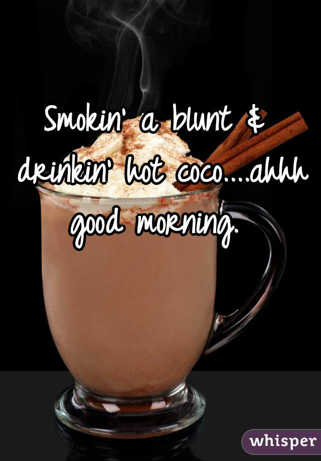 Smokin' a blunt & drinkin' hot coco....ahhh good morning. 