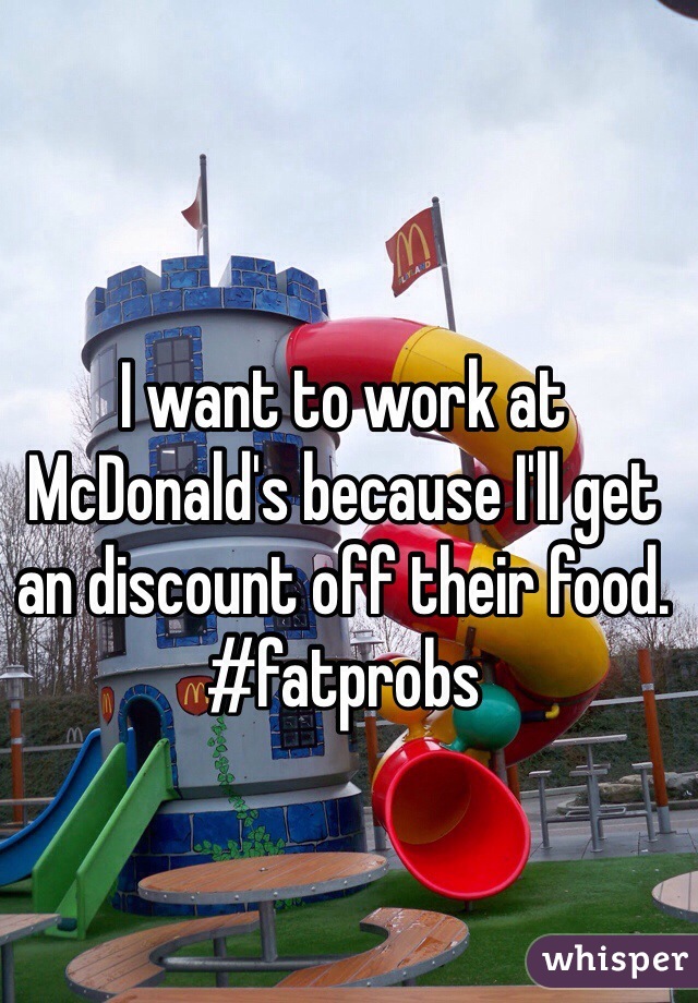 I want to work at McDonald's because I'll get an discount off their food. #fatprobs