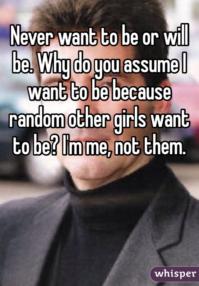 Never want to be or will be. Why do you assume I want to be because random other girls want to be? I'm me, not them. 