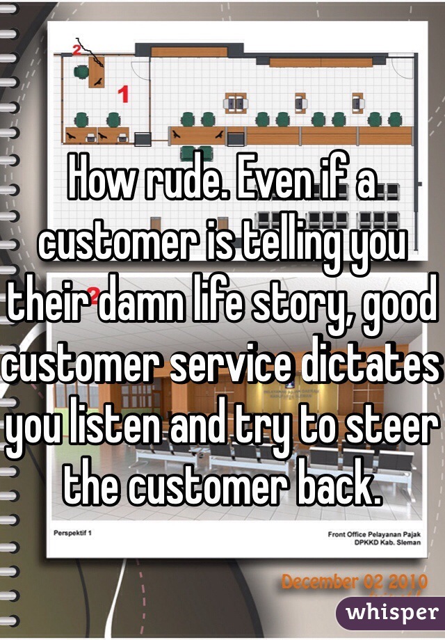 How rude. Even if a customer is telling you their damn life story, good customer service dictates you listen and try to steer the customer back. 