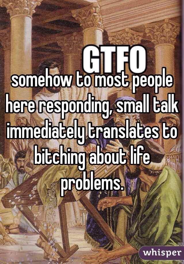 somehow to most people here responding, small talk immediately translates to bitching about life problems. 