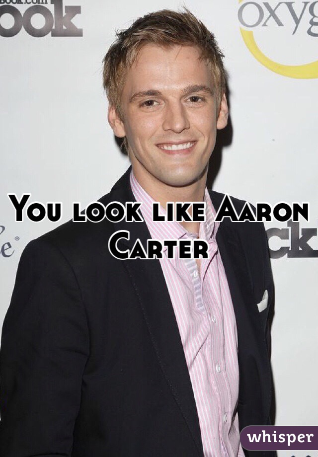 You look like Aaron Carter 