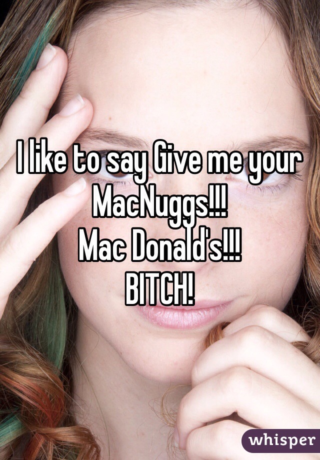 I like to say Give me your MacNuggs!!! 
Mac Donald's!!! 
BITCH!
