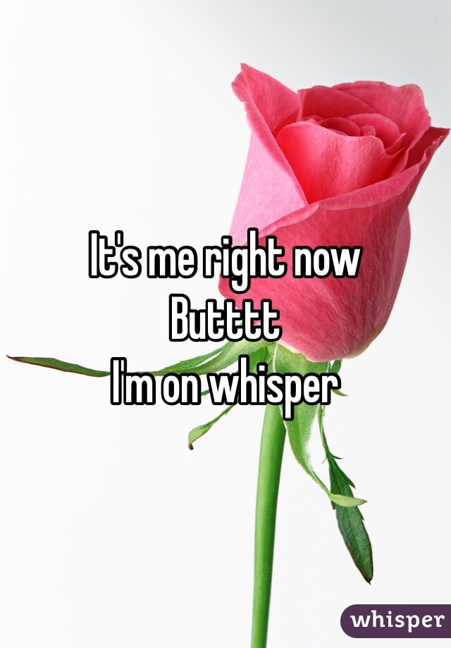 It's me right now 
Butttt
I'm on whisper