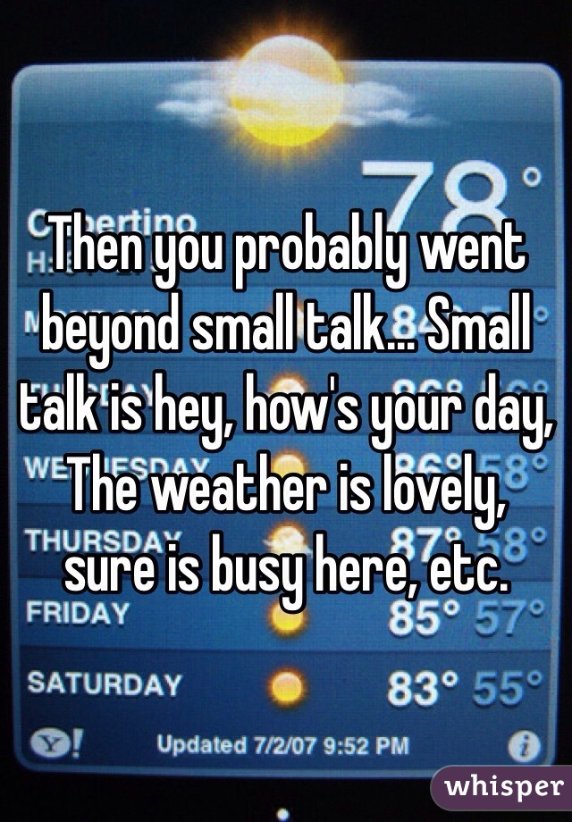 Then you probably went beyond small talk... Small talk is hey, how's your day,
The weather is lovely, sure is busy here, etc.