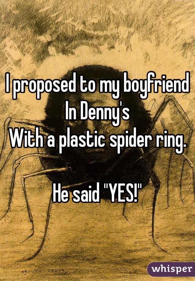 I proposed to my boyfriend 
In Denny's
With a plastic spider ring.

He said "YES!"
