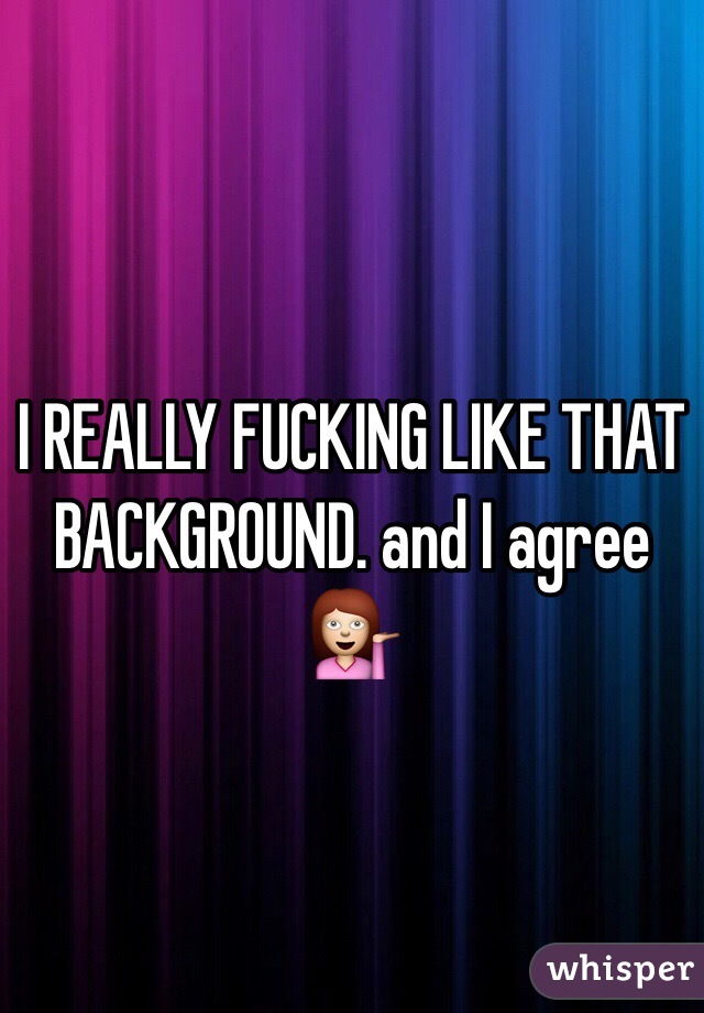 I REALLY FUCKING LIKE THAT BACKGROUND. and I agree 💁