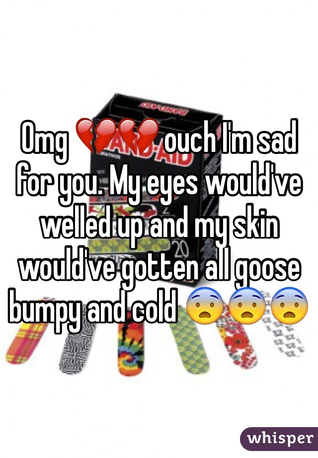 Omg 💔💔 ouch I'm sad for you. My eyes would've welled up and my skin would've gotten all goose bumpy and cold 😨😨😨