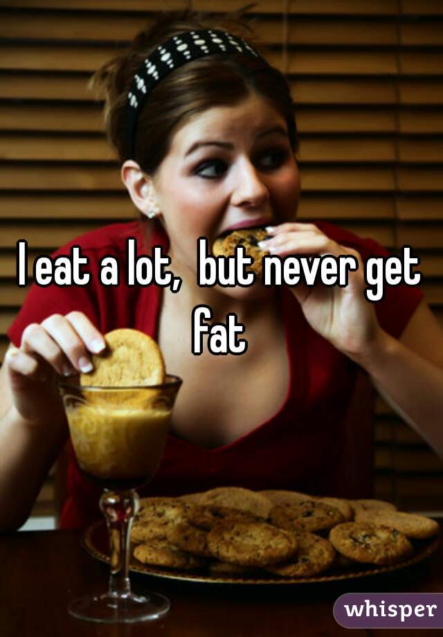 I eat a lot,  but never get fat 