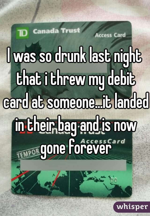 I was so drunk last night that i threw my debit card at someone...it landed in their bag and is now gone forever