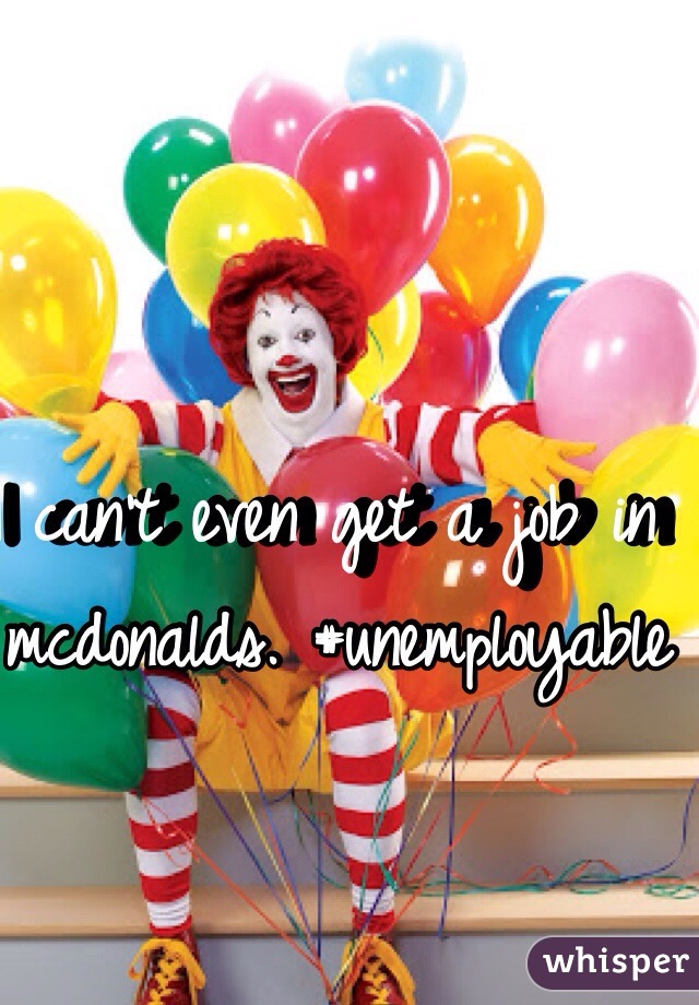 I can't even get a job in mcdonalds. #unemployable