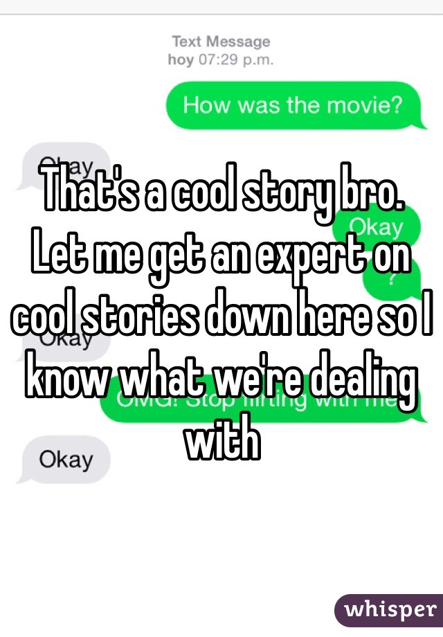 That's a cool story bro. Let me get an expert on cool stories down here so I know what we're dealing with 