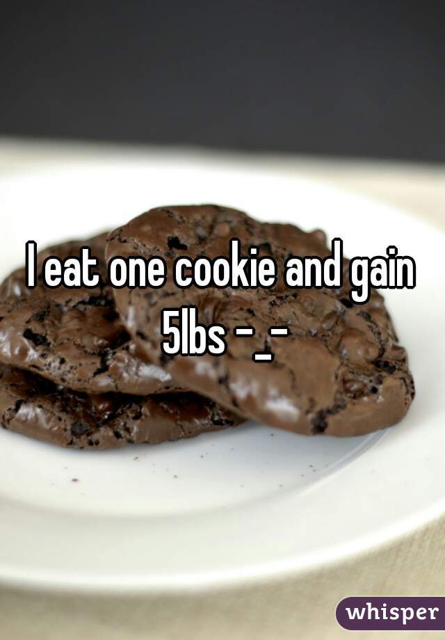 I eat one cookie and gain 5lbs -_-