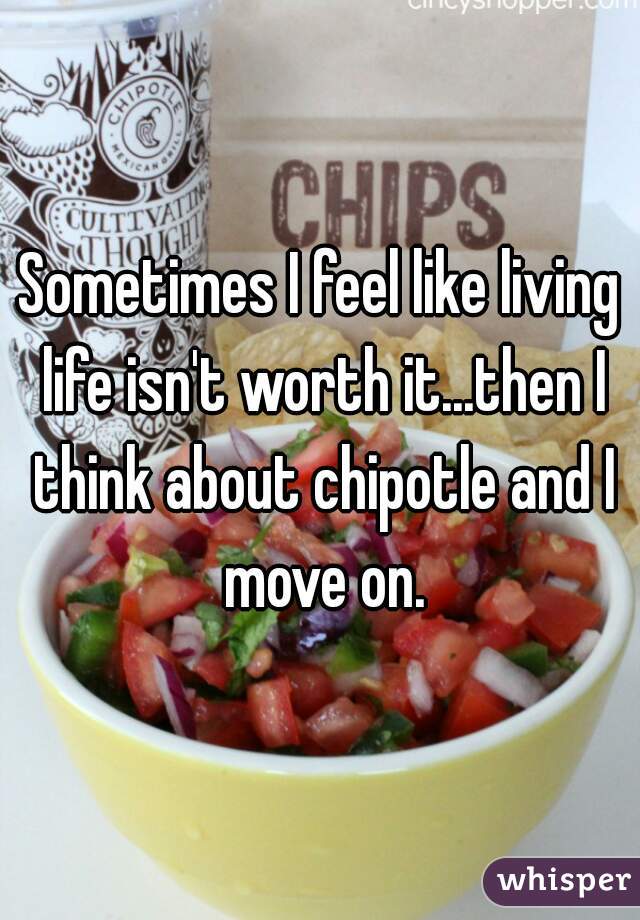 Sometimes I feel like living life isn't worth it...then I think about chipotle and I move on.