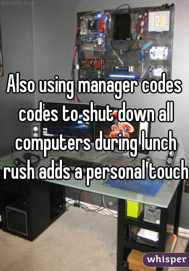 Also using manager codes codes to shut down all computers during lunch rush adds a personal touch