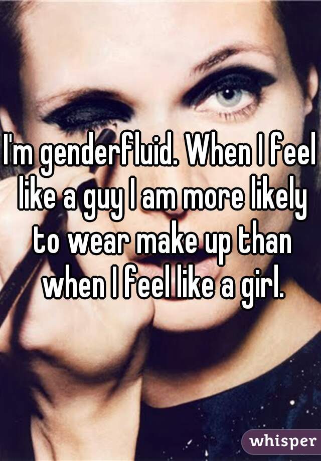 I'm genderfluid. When I feel like a guy I am more likely to wear make up than when I feel like a girl.