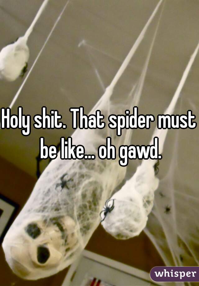 Holy shit. That spider must be like... oh gawd.