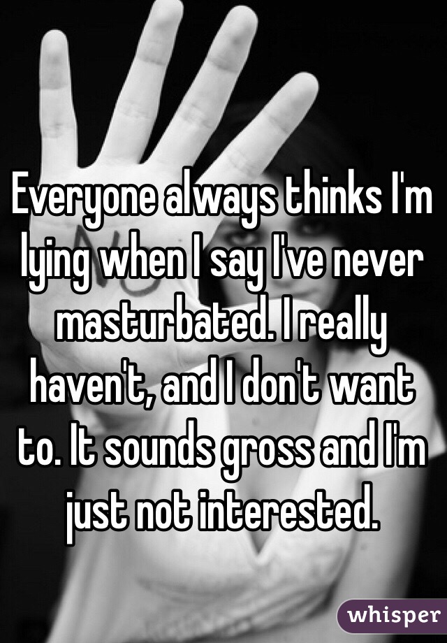 Everyone always thinks I'm lying when I say I've never masturbated. I really haven't, and I don't want to. It sounds gross and I'm just not interested. 