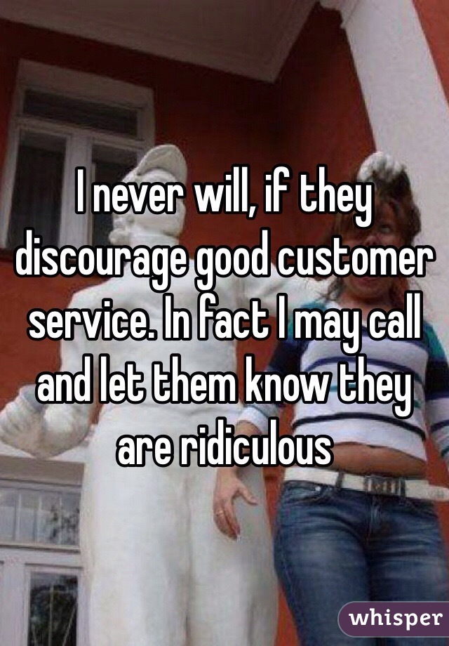 I never will, if they discourage good customer service. In fact I may call and let them know they are ridiculous 