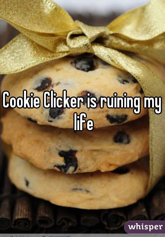Cookie Clicker is ruining my life