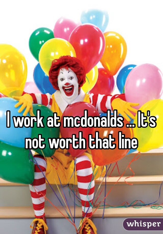 I work at mcdonalds ... It's not worth that line 