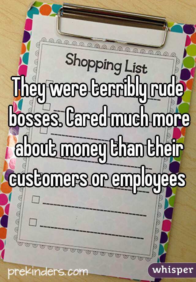 They were terribly rude bosses. Cared much more about money than their customers or employees 