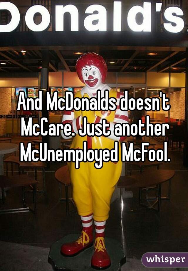 And McDonalds doesn't McCare. Just another McUnemployed McFool.