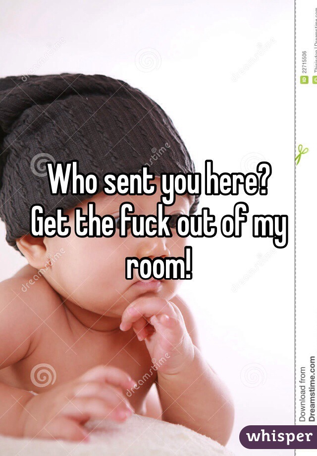 Who sent you here?
Get the fuck out of my room!