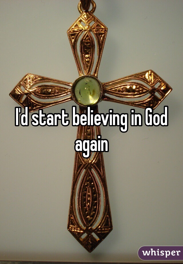 I'd start believing in God again